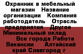 Охранник в мебельный магазин › Название организации ­ Компания-работодатель › Отрасль предприятия ­ Другое › Минимальный оклад ­ 50 000 - Все города Работа » Вакансии   . Алтайский край,Славгород г.